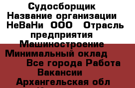 Судосборщик › Название организации ­ НеВаНи, ООО › Отрасль предприятия ­ Машиностроение › Минимальный оклад ­ 70 000 - Все города Работа » Вакансии   . Архангельская обл.,Коряжма г.